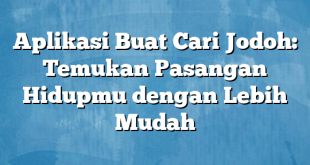 Aplikasi Buat Cari Jodoh: Temukan Pasangan Hidupmu dengan Lebih Mudah