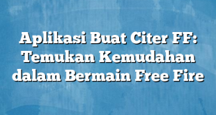 Aplikasi Buat Citer FF: Temukan Kemudahan dalam Bermain Free Fire