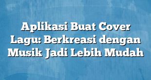 Aplikasi Buat Cover Lagu: Berkreasi dengan Musik Jadi Lebih Mudah