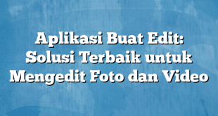 Aplikasi Buat Edit: Solusi Terbaik untuk Mengedit Foto dan Video