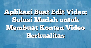 Aplikasi Buat Edit Video: Solusi Mudah untuk Membuat Konten Video Berkualitas