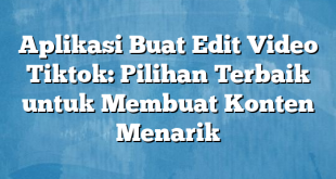 Aplikasi Buat Edit Video Tiktok: Pilihan Terbaik untuk Membuat Konten Menarik