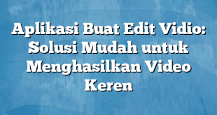 Aplikasi Buat Edit Vidio: Solusi Mudah untuk Menghasilkan Video Keren