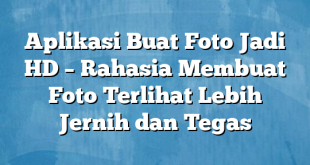 Aplikasi Buat Foto Jadi HD – Rahasia Membuat Foto Terlihat Lebih Jernih dan Tegas