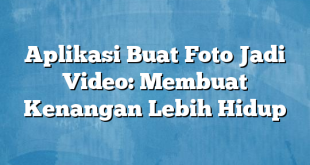 Aplikasi Buat Foto Jadi Video: Membuat Kenangan Lebih Hidup