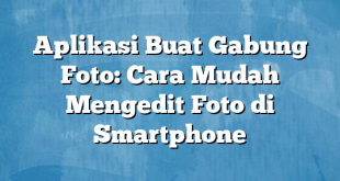 Aplikasi Buat Gabung Foto: Cara Mudah Mengedit Foto di Smartphone