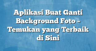 Aplikasi Buat Ganti Background Foto – Temukan yang Terbaik di Sini