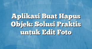 Aplikasi Buat Hapus Objek: Solusi Praktis untuk Edit Foto