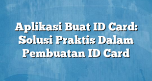 Aplikasi Buat ID Card: Solusi Praktis Dalam Pembuatan ID Card