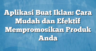 Aplikasi Buat Iklan: Cara Mudah dan Efektif Mempromosikan Produk Anda