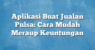 Aplikasi Buat Jualan Pulsa: Cara Mudah Meraup Keuntungan