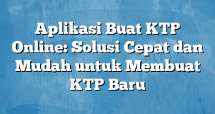 Aplikasi Buat KTP Online: Solusi Cepat dan Mudah untuk Membuat KTP Baru