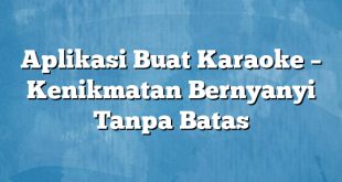 Aplikasi Buat Karaoke – Kenikmatan Bernyanyi Tanpa Batas