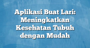 Aplikasi Buat Lari: Meningkatkan Kesehatan Tubuh dengan Mudah