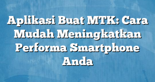 Aplikasi Buat MTK: Cara Mudah Meningkatkan Performa Smartphone Anda