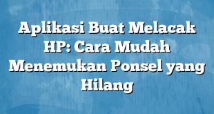 Aplikasi Buat Melacak HP: Cara Mudah Menemukan Ponsel yang Hilang