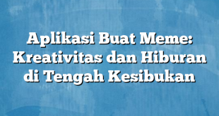 Aplikasi Buat Meme: Kreativitas dan Hiburan di Tengah Kesibukan