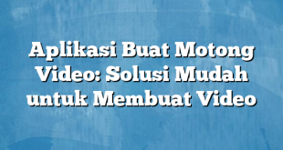 Aplikasi Buat Motong Video: Solusi Mudah untuk Membuat Video