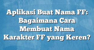 Aplikasi Buat Nama FF: Bagaimana Cara Membuat Nama Karakter FF yang Keren?