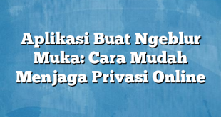 Aplikasi Buat Ngeblur Muka: Cara Mudah Menjaga Privasi Online