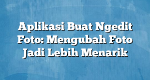 Aplikasi Buat Ngedit Foto: Mengubah Foto Jadi Lebih Menarik