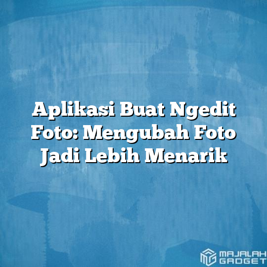 Aplikasi Buat Ngedit Foto Mengubah Foto Jadi Lebih Menarik Majalah Gadget 5915