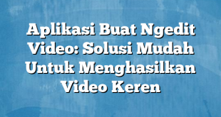 Aplikasi Buat Ngedit Video: Solusi Mudah Untuk Menghasilkan Video Keren