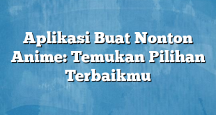 Aplikasi Buat Nonton Anime: Temukan Pilihan Terbaikmu