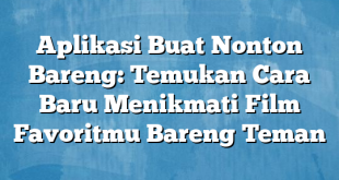 Aplikasi Buat Nonton Bareng: Temukan Cara Baru Menikmati Film Favoritmu Bareng Teman