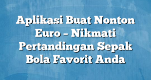 Aplikasi Buat Nonton Euro – Nikmati Pertandingan Sepak Bola Favorit Anda