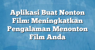 Aplikasi Buat Nonton Film: Meningkatkan Pengalaman Menonton Film Anda