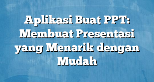 Aplikasi Buat PPT: Membuat Presentasi yang Menarik dengan Mudah