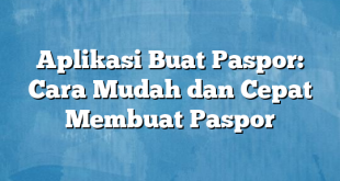 Aplikasi Buat Paspor: Cara Mudah dan Cepat Membuat Paspor
