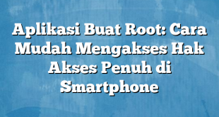 Aplikasi Buat Root: Cara Mudah Mengakses Hak Akses Penuh di Smartphone