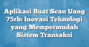 Aplikasi Buat Scan Uang 75rb: Inovasi Teknologi yang Mempermudah Sistem Transaksi