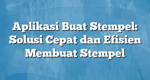 Aplikasi Buat Stempel: Solusi Cepat dan Efisien Membuat Stempel