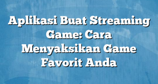 Aplikasi Buat Streaming Game: Cara Menyaksikan Game Favorit Anda