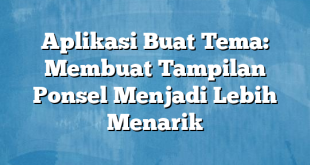 Aplikasi Buat Tema: Membuat Tampilan Ponsel Menjadi Lebih Menarik