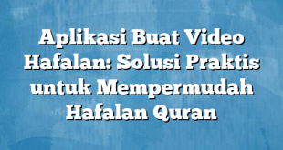 Aplikasi Buat Video Hafalan: Solusi Praktis untuk Mempermudah Hafalan Quran