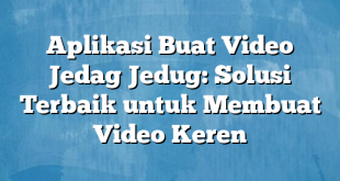 Aplikasi Buat Video Jedag Jedug: Solusi Terbaik untuk Membuat Video Keren