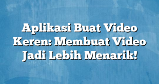 Aplikasi Buat Video Keren: Membuat Video Jadi Lebih Menarik!