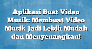 Aplikasi Buat Video Musik: Membuat Video Musik Jadi Lebih Mudah dan Menyenangkan!