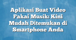 Aplikasi Buat Video Pakai Musik: Kini Mudah Ditemukan di Smartphone Anda