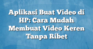 Aplikasi Buat Video di HP: Cara Mudah Membuat Video Keren Tanpa Ribet