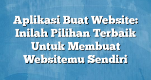 Aplikasi Buat Website: Inilah Pilihan Terbaik Untuk Membuat Websitemu Sendiri