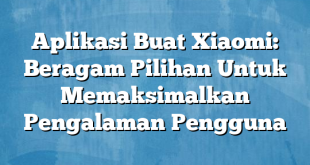 Aplikasi Buat Xiaomi: Beragam Pilihan Untuk Memaksimalkan Pengalaman Pengguna