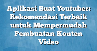 Aplikasi Buat Youtuber: Rekomendasi Terbaik untuk Mempermudah Pembuatan Konten Video