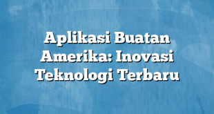 Aplikasi Buatan Amerika: Inovasi Teknologi Terbaru