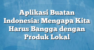 Aplikasi Buatan Indonesia: Mengapa Kita Harus Bangga dengan Produk Lokal