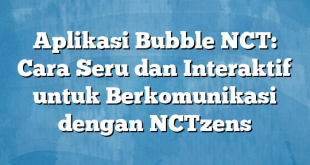 Aplikasi Bubble NCT: Cara Seru dan Interaktif untuk Berkomunikasi dengan NCTzens